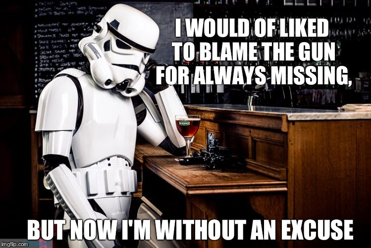 Sad stormtrooper | I WOULD OF LIKED TO BLAME THE GUN FOR ALWAYS MISSING, BUT NOW I'M WITHOUT AN EXCUSE | image tagged in sad stormtrooper | made w/ Imgflip meme maker
