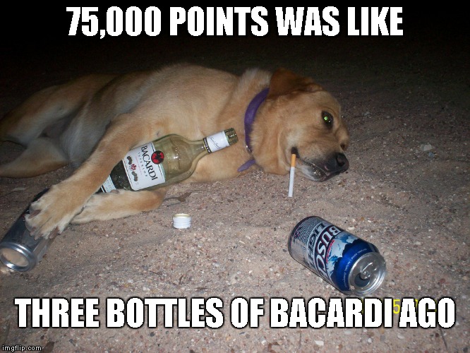 75,000 POINTS WAS LIKE THREE BOTTLES OF BACARDI AGO | made w/ Imgflip meme maker