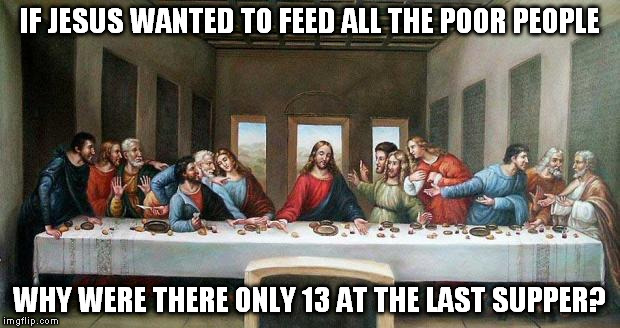 Last Supper | IF JESUS WANTED TO FEED ALL THE POOR PEOPLE WHY WERE THERE ONLY 13 AT THE LAST SUPPER? | image tagged in last supper | made w/ Imgflip meme maker