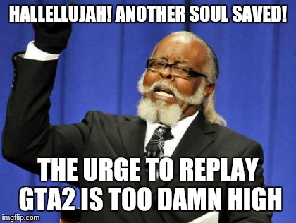 Just another regression to childhood, keep scrolling | HALLELLUJAH! ANOTHER SOUL SAVED! THE URGE TO REPLAY GTA2 IS TOO DAMN HIGH | image tagged in memes,too damn high | made w/ Imgflip meme maker