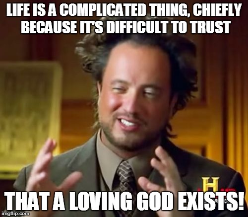 Ancient Aliens | LIFE IS A COMPLICATED THING, CHIEFLY BECAUSE IT'S DIFFICULT TO TRUST THAT A LOVING GOD EXISTS! | image tagged in memes,ancient aliens | made w/ Imgflip meme maker
