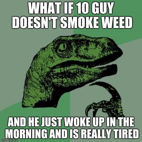 Philosoraptor | WHAT IF 10 GUY DOESN'T SMOKE WEED AND HE JUST WOKE UP IN THE MORNING AND IS REALLY TIRED | image tagged in memes,philosoraptor | made w/ Imgflip meme maker
