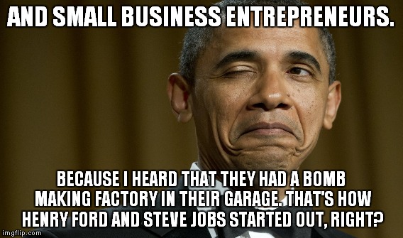 AND SMALL BUSINESS ENTREPRENEURS. BECAUSE I HEARD THAT THEY HAD A BOMB MAKING FACTORY IN THEIR GARAGE. THAT'S HOW HENRY FORD AND STEVE JOBS  | made w/ Imgflip meme maker