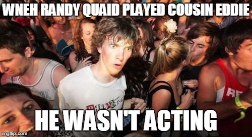 Sudden Clarity Clarence | WNEH RANDY QUAID PLAYED COUSIN EDDIE HE WASN'T ACTING | image tagged in memes,sudden clarity clarence | made w/ Imgflip meme maker