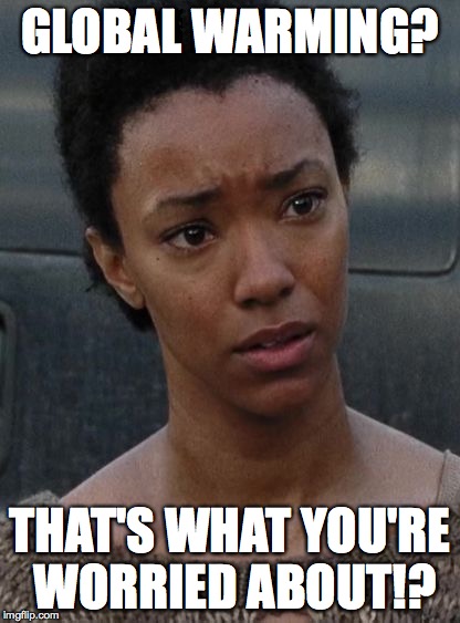 Sasha - The Walking Dead | GLOBAL WARMING? THAT'S WHAT YOU'RE WORRIED ABOUT!? | image tagged in sasha - the walking dead | made w/ Imgflip meme maker