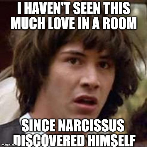 keanu Reeves  | I HAVEN'T SEEN THIS MUCH LOVE IN A ROOM SINCE NARCISSUS DISCOVERED HIMSELF | image tagged in keanu reeves  | made w/ Imgflip meme maker