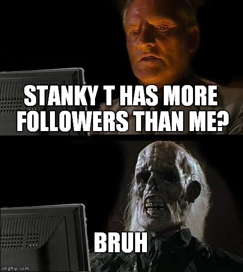 I'll Just Wait Here | STANKY T HAS MORE FOLLOWERS THAN ME? BRUH | image tagged in memes,ill just wait here | made w/ Imgflip meme maker