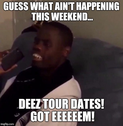 Deez Nutz | GUESS WHAT AIN'T HAPPENING THIS WEEKEND... DEEZ TOUR DATES! GOT EEEEEEM! | image tagged in deez nutz | made w/ Imgflip meme maker