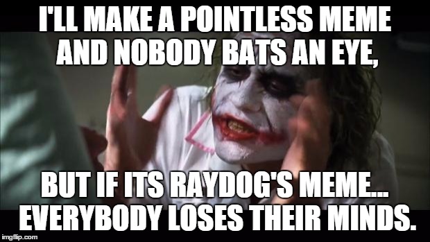 And everybody loses their minds | I'LL MAKE A POINTLESS MEME AND NOBODY BATS AN EYE, BUT IF ITS RAYDOG'S MEME... EVERYBODY LOSES THEIR MINDS. | image tagged in memes,and everybody loses their minds | made w/ Imgflip meme maker