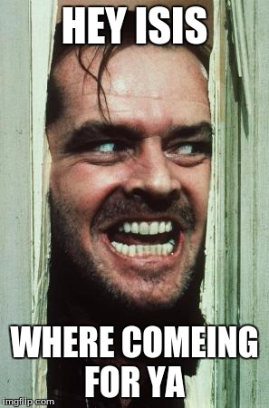 Here's Johnny | HEY ISIS WHERE COMEING FOR YA | image tagged in memes,heres johnny | made w/ Imgflip meme maker