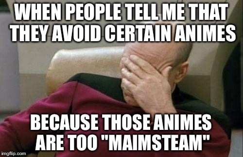 Captain Picard Facepalm Meme | WHEN PEOPLE TELL ME THAT THEY AVOID CERTAIN ANIMES BECAUSE THOSE ANIMES ARE TOO "MAIMSTEAM" | image tagged in memes,captain picard facepalm | made w/ Imgflip meme maker
