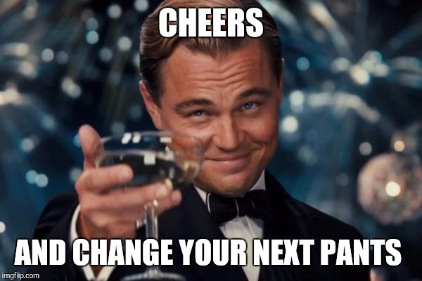 Leonardo Dicaprio Cheers Meme | CHEERS AND CHANGE YOUR NEXT PANTS | image tagged in memes,leonardo dicaprio cheers | made w/ Imgflip meme maker