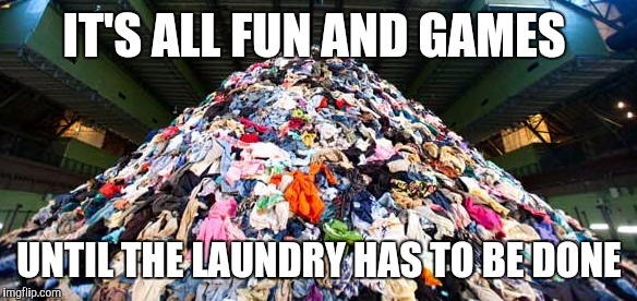 FML! | IT'S ALL FUN AND GAMES UNTIL THE LAUNDRY HAS TO BE DONE | image tagged in laundry,hate,hell,funny memes | made w/ Imgflip meme maker