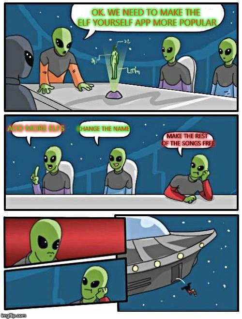 Alien Meeting Suggestion | OK. WE NEED TO MAKE THE ELF YOURSELF APP MORE POPULAR ADD MORE ELFS CHANGE THE NAME MAKE THE REST OF THE SONGS FREE | image tagged in memes,alien meeting suggestion | made w/ Imgflip meme maker