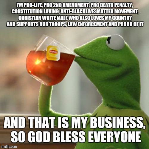 Another Front Page Meme? Oh, to Piss Off the Liberals Again | I'M PRO-LIFE, PRO 2ND AMENDMENT, PRO DEATH PENALTY, CONSTITUTION LOVING, ANTI-BLACKLIVESMATTER MOVEMENT, CHRISTIAN WHITE MALE WHO ALSO LOVES | image tagged in memes,but thats none of my business,kermit the frog | made w/ Imgflip meme maker