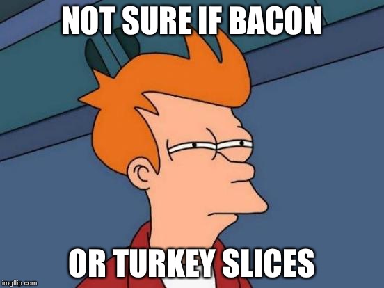 Futurama Fry Meme | NOT SURE IF BACON OR TURKEY SLICES | image tagged in memes,futurama fry | made w/ Imgflip meme maker