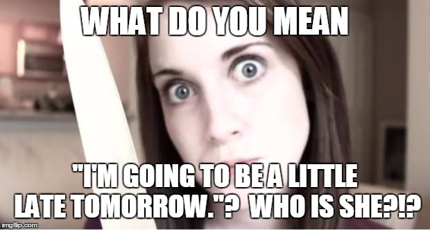 Overly Attached Girlfriend Knife | WHAT DO YOU MEAN "I'M GOING TO BE A LITTLE LATE TOMORROW."?  WHO IS SHE?!? | image tagged in overly attached girlfriend knife | made w/ Imgflip meme maker
