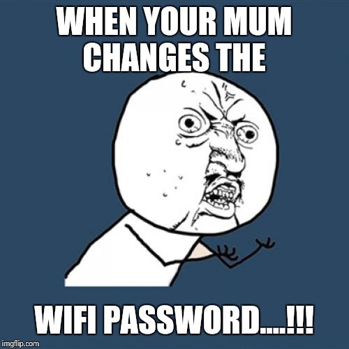 Y U No Meme | WHEN YOUR MUM CHANGES THE WIFI PASSWORD....!!! | image tagged in memes,y u no | made w/ Imgflip meme maker