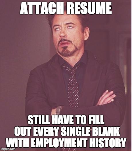 Face You Make Robert Downey Jr Meme | ATTACH RESUME STILL HAVE TO FILL OUT EVERY SINGLE BLANK WITH EMPLOYMENT HISTORY | image tagged in memes,face you make robert downey jr,AdviceAnimals | made w/ Imgflip meme maker