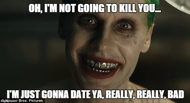 Gonna Date Ya | OH, I'M NOT GOING TO KILL YOU... I'M JUST GONNA DATE YA, REALLY, REALLY, BAD | image tagged in joker leto real bad,joker meme,dc comics,dating,jared leto joker | made w/ Imgflip meme maker