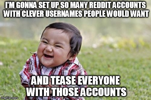 My older brother does this just to fuck with people, and it's fucking hilarious. | I'M GONNA SET UP SO MANY REDDIT ACCOUNTS WITH CLEVER USERNAMES PEOPLE WOULD WANT AND TEASE EVERYONE WITH THOSE ACCOUNTS | image tagged in memes,evil toddler | made w/ Imgflip meme maker