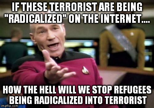 Picard Wtf | IF THESE TERRORIST ARE BEING "RADICALIZED" ON THE INTERNET.... HOW THE HELL WILL WE STOP REFUGEES BEING RADICALIZED INTO TERRORIST | image tagged in memes,picard wtf | made w/ Imgflip meme maker