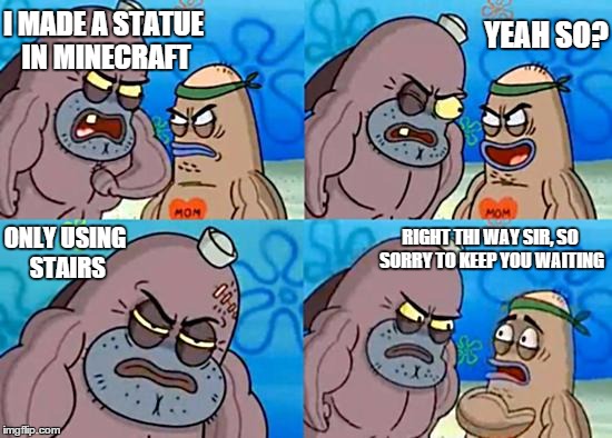 Welcome to the Salty Spitoon | I MADE A STATUE IN MINECRAFT YEAH SO? ONLY USING STAIRS RIGHT THI WAY SIR, SO SORRY TO KEEP YOU WAITING | image tagged in welcome to the salty spitoon | made w/ Imgflip meme maker