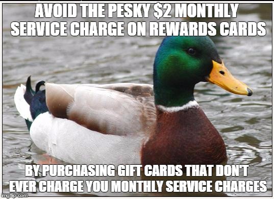 Actual Advice Mallard | AVOID THE PESKY $2 MONTHLY SERVICE CHARGE ON REWARDS CARDS BY PURCHASING GIFT CARDS THAT DON'T EVER CHARGE YOU MONTHLY SERVICE CHARGES | image tagged in memes,actual advice mallard,AdviceAnimals | made w/ Imgflip meme maker