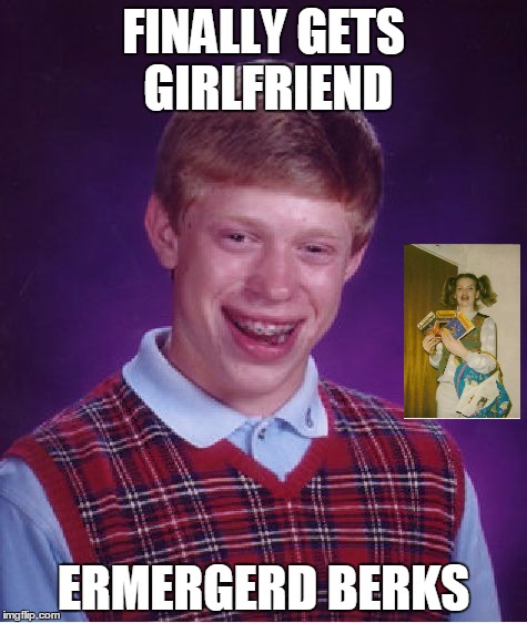 Bad Luck Brian Meme | FINALLY GETS GIRLFRIEND ERMERGERD BERKS | image tagged in memes,bad luck brian | made w/ Imgflip meme maker