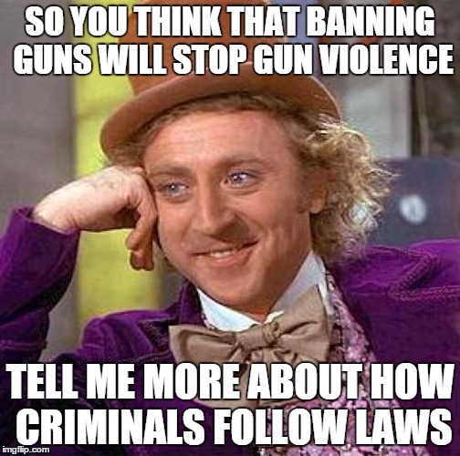 Creepy Condescending Wonka Meme | SO YOU THINK THAT BANNING GUNS WILL STOP GUN VIOLENCE TELL ME MORE ABOUT HOW CRIMINALS FOLLOW LAWS | image tagged in memes,creepy condescending wonka | made w/ Imgflip meme maker