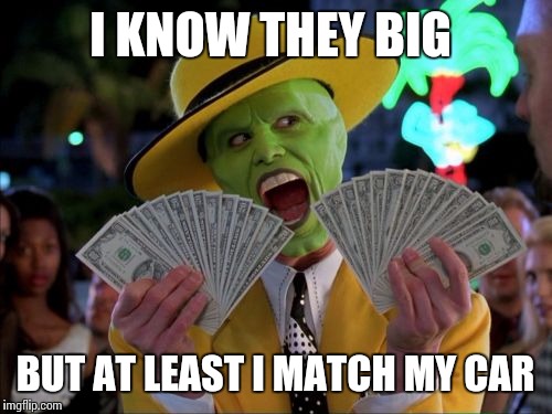 Money Money | I KNOW THEY BIG BUT AT LEAST I MATCH MY CAR | image tagged in memes,money money | made w/ Imgflip meme maker