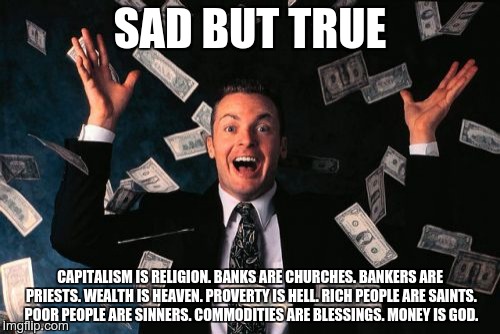 Money Man Meme | SAD BUT TRUE CAPITALISM IS RELIGION. BANKS ARE CHURCHES. BANKERS ARE PRIESTS. WEALTH IS HEAVEN. PROVERTY IS HELL. RICH PEOPLE ARE SAINTS. PO | image tagged in memes,money man | made w/ Imgflip meme maker