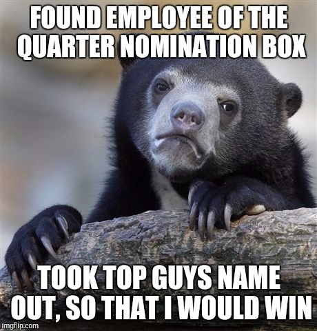 Confession Bear Meme | FOUND EMPLOYEE OF THE QUARTER NOMINATION BOX TOOK TOP GUYS NAME OUT, SO THAT I WOULD WIN | image tagged in memes,confession bear | made w/ Imgflip meme maker