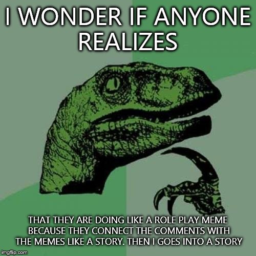 I bet over half the ppl don't even realize that they are doing it lol | I WONDER IF ANYONE REALIZES THAT THEY ARE DOING LIKE A ROLE PLAY MEME BECAUSE THEY CONNECT THE COMMENTS WITH THE MEMES LIKE A STORY. THEN I  | image tagged in memes,philosoraptor | made w/ Imgflip meme maker