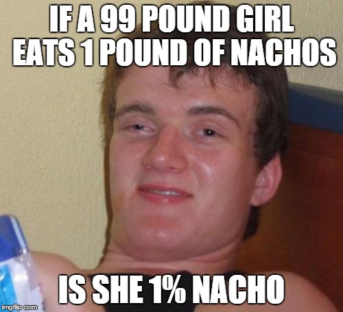 10 Guy | IF A 99 POUND GIRL EATS 1 POUND OF NACHOS IS SHE 1% NACHO | image tagged in memes,10 guy | made w/ Imgflip meme maker