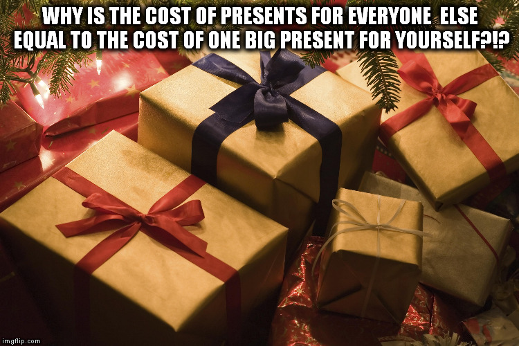 WHY IS THE COST OF PRESENTS FOR EVERYONE  ELSE EQUAL TO THE COST OF ONE BIG PRESENT FOR YOURSELF?!? | image tagged in christmas,presents,holidays,money | made w/ Imgflip meme maker