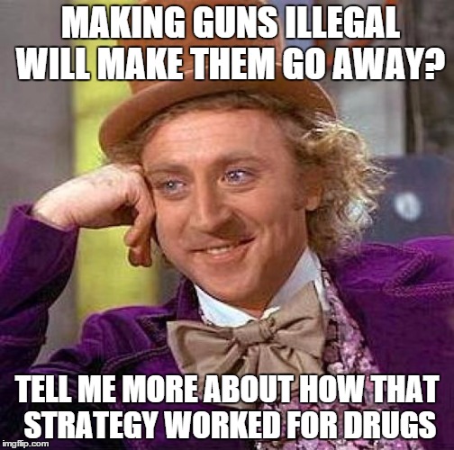Condescending Gun-Debate Wonka | MAKING GUNS ILLEGAL WILL MAKE THEM GO AWAY? TELL ME MORE ABOUT HOW THAT STRATEGY WORKED FOR DRUGS | image tagged in memes,creepy condescending wonka,gun control | made w/ Imgflip meme maker
