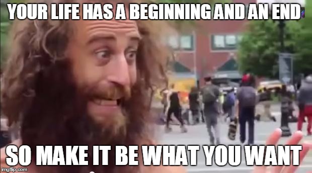 homeless man motivational | YOUR LIFE HAS A BEGINNING AND AN END SO MAKE IT BE WHAT YOU WANT | image tagged in homeless man motivational | made w/ Imgflip meme maker