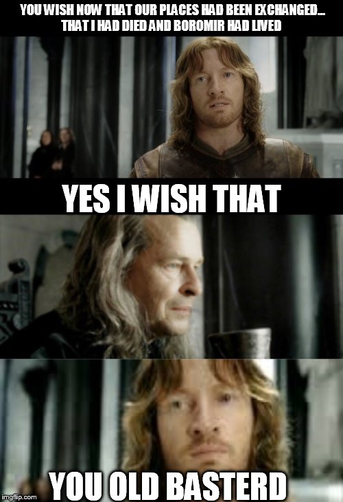 you old basterd | YOU WISH NOW THAT OUR PLACES HAD BEEN EXCHANGED... THAT I HAD DIED AND BOROMIR HAD LIVED YOU OLD BASTERD YES I WISH THAT | image tagged in the lord of the rings | made w/ Imgflip meme maker