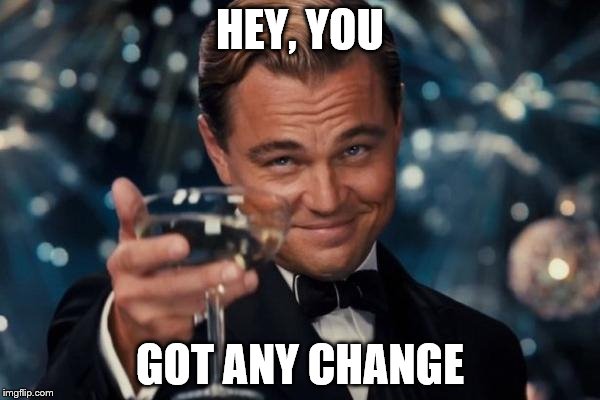 Leonardo Dicaprio Cheers | HEY, YOU GOT ANY CHANGE | image tagged in memes,leonardo dicaprio cheers | made w/ Imgflip meme maker