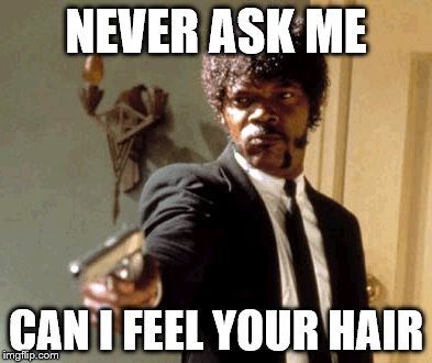 Say That Again I Dare You | NEVER ASK ME CAN I FEEL YOUR HAIR | image tagged in memes,say that again i dare you | made w/ Imgflip meme maker