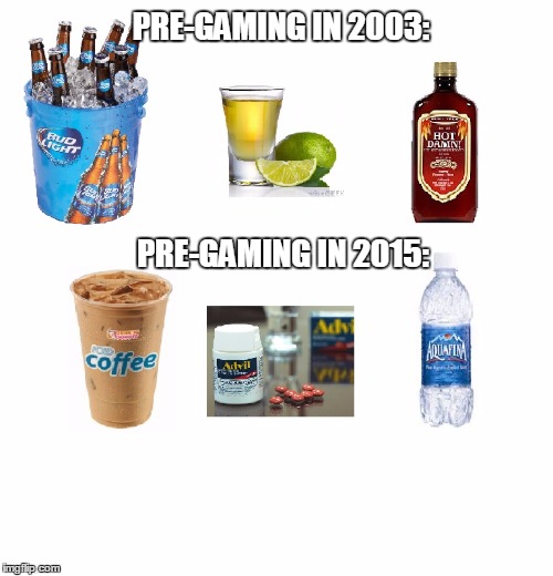 Getting Old... | PRE-GAMING IN 2003: PRE-GAMING IN 2015: | image tagged in pre-game,pre-gaming,getting old | made w/ Imgflip meme maker