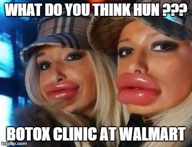 Duck Face Chicks | WHAT DO YOU THINK HUN ??? BOTOX CLINIC AT WALMART | image tagged in memes,duck face chicks | made w/ Imgflip meme maker