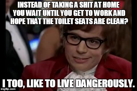 I Too Like To Live Dangerously Meme | INSTEAD OF TAKING A SHIT AT HOME YOU WAIT UNTIL YOU GET TO WORK AND HOPE THAT THE TOILET SEATS ARE CLEAN? I TOO, LIKE TO LIVE DANGEROUSLY. | image tagged in memes,i too like to live dangerously | made w/ Imgflip meme maker