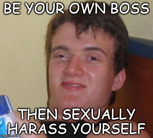 10 Guy Meme | BE YOUR OWN BOSS THEN SEXUALLY HARASS YOURSELF | image tagged in memes,10 guy | made w/ Imgflip meme maker