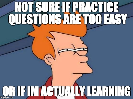 Futurama Fry Meme | NOT SURE IF PRACTICE QUESTIONS ARE TOO EASY OR IF IM ACTUALLY LEARNING | image tagged in memes,futurama fry | made w/ Imgflip meme maker