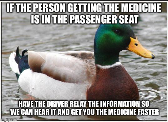 Actual Advice Mallard Meme | IF THE PERSON GETTING THE MEDICINE IS IN THE PASSENGER SEAT HAVE THE DRIVER RELAY THE INFORMATION SO WE CAN HEAR IT AND GET YOU THE MEDICINE | image tagged in memes,actual advice mallard,AdviceAnimals | made w/ Imgflip meme maker