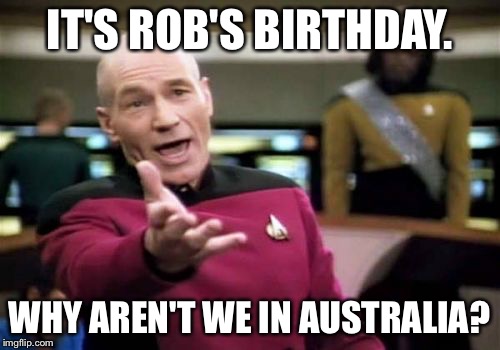 Picard Wtf | IT'S ROB'S BIRTHDAY. WHY AREN'T WE IN AUSTRALIA? | image tagged in memes,picard wtf | made w/ Imgflip meme maker