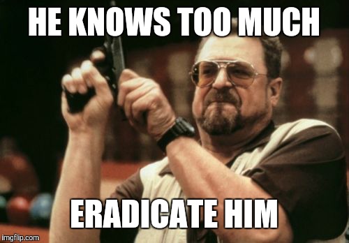 Am I The Only One Around Here Meme | HE KNOWS TOO MUCH ERADICATE HIM | image tagged in memes,am i the only one around here | made w/ Imgflip meme maker