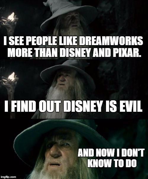 Confused Gandalf Meme | I SEE PEOPLE LIKE DREAMWORKS MORE THAN DISNEY AND PIXAR. I FIND OUT DISNEY IS EVIL AND NOW I DON'T KNOW TO DO | image tagged in memes,confused gandalf | made w/ Imgflip meme maker